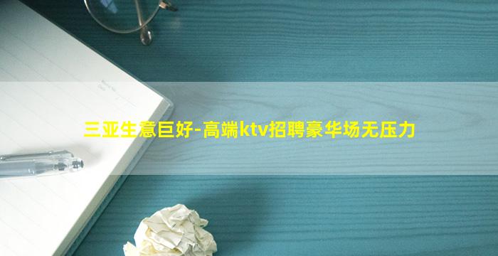 三亚生意巨好-高端ktv招聘豪华场无压力